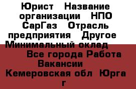 Юрист › Название организации ­ НПО СарГаз › Отрасль предприятия ­ Другое › Минимальный оклад ­ 15 000 - Все города Работа » Вакансии   . Кемеровская обл.,Юрга г.